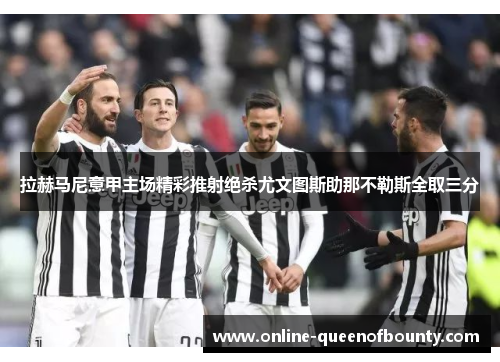 拉赫马尼意甲主场精彩推射绝杀尤文图斯助那不勒斯全取三分 拉赫马尼意甲主场精彩推射绝杀尤文图斯助那不勒斯全取三分