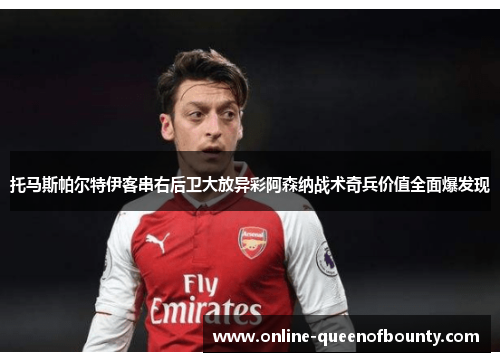 托马斯帕尔特伊客串右后卫大放异彩阿森纳战术奇兵价值全面爆发现 托马斯帕尔特伊客串右后卫大放异彩阿森纳战术奇兵价值全面爆发现