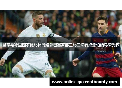 皇家马德里国家德比补时绝杀巴塞罗那三比二逆转点燃伯纳乌荣光夜