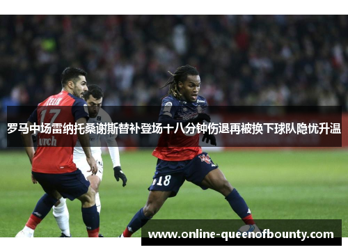 罗马中场雷纳托桑谢斯替补登场十八分钟伤退再被换下球队隐忧升温