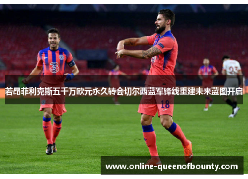 若昂菲利克斯五千万欧元永久转会切尔西蓝军锋线重建未来蓝图开启