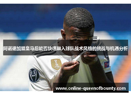 阿诺德加盟皇马后能否快速融入球队战术风格的挑战与机遇分析