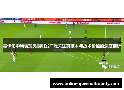 霍伊伦中场表现亮眼引发广泛关注其技术与战术价值的深度剖析