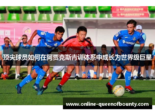 顶尖球员如何在阿贾克斯青训体系中成长为世界级巨星