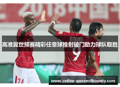 高准翼世预赛精彩任意球推射破门助力球队取胜