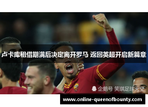 卢卡库租借期满后决定离开罗马 返回英超开启新篇章 卢卡库租借期满后决定离开罗马 返回英超开启新篇章