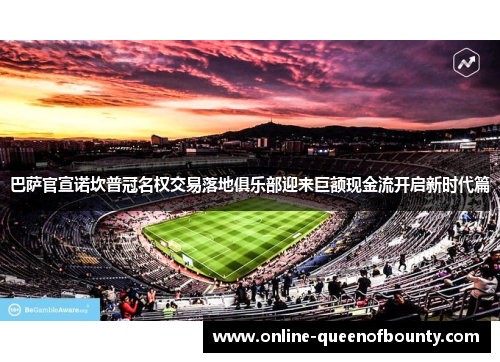 巴萨官宣诺坎普冠名权交易落地俱乐部迎来巨额现金流开启新时代篇 巴萨官宣诺坎普冠名权交易落地俱乐部迎来巨额现金流开启新时代篇