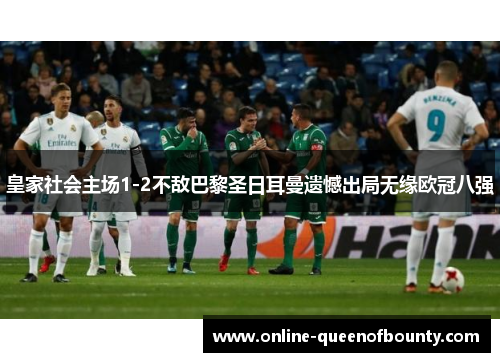皇家社会主场1-2不敌巴黎圣日耳曼遗憾出局无缘欧冠八强 皇家社会主场1-2不敌巴黎圣日耳曼遗憾出局无缘欧冠八强