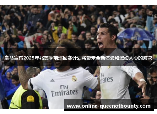 皇马宣布2025年北美季前巡回赛计划将带来全新体验和激动人心的对决