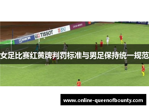 女足比赛红黄牌判罚标准与男足保持统一规范
