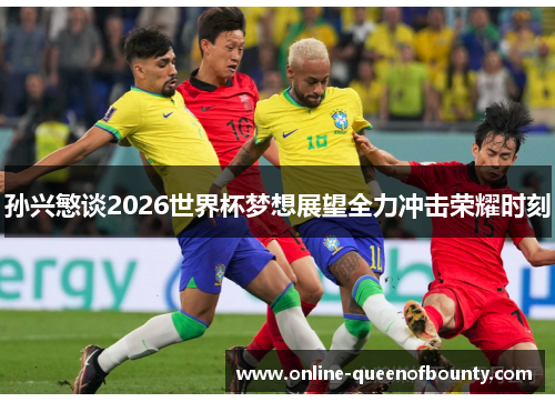 孙兴慜谈2026世界杯梦想展望全力冲击荣耀时刻 孙兴慜谈2026世界杯梦想展望全力冲击荣耀时刻