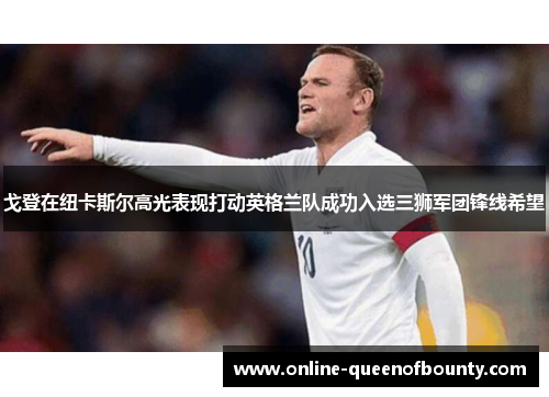 戈登在纽卡斯尔高光表现打动英格兰队成功入选三狮军团锋线希望 戈登在纽卡斯尔高光表现打动英格兰队成功入选三狮军团锋线希望