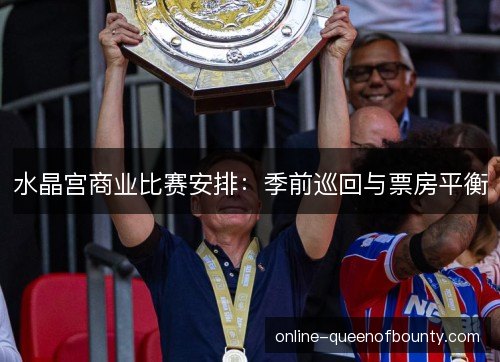 水晶宫商业比赛安排：季前巡回与票房平衡